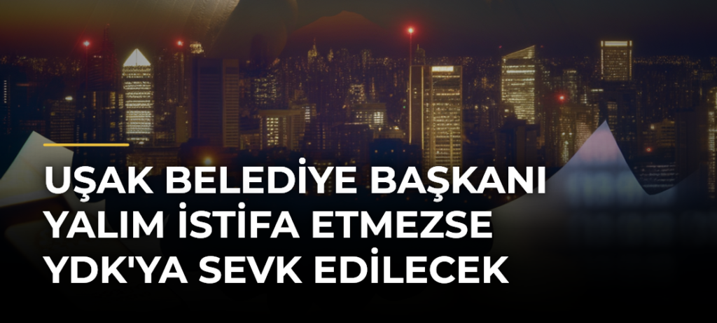 Uşak Belediye Başkanı Yalım İstifa Etmezse YDK’ya Sevk Edilecek