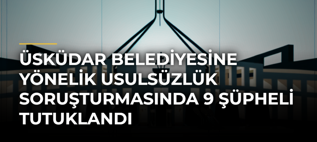 Üsküdar Belediyesine Yönelik Usulsüzlük Soruşturmasında 9 Şüpheli Tutuklandı