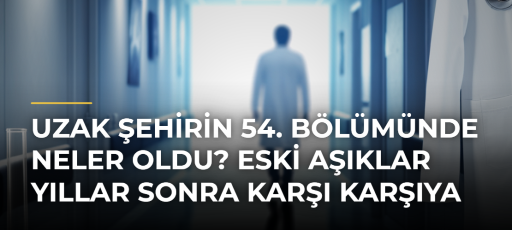 Uzak Şehirin 54. bölümünde neler oldu? Eski aşıklar yıllar sonra karşı karşıya