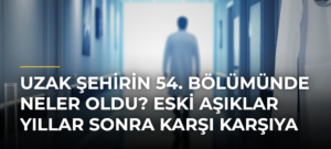 Uzak Şehirin 54. bölümünde neler oldu? Eski aşıklar yıllar sonra karşı karşıya