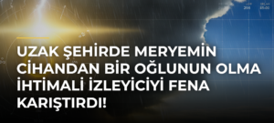 Uzak Şehirde Meryemin Cihandan Bir Oğlunun Olma İhtimali İzleyiciyi Fena Karıştırdı!