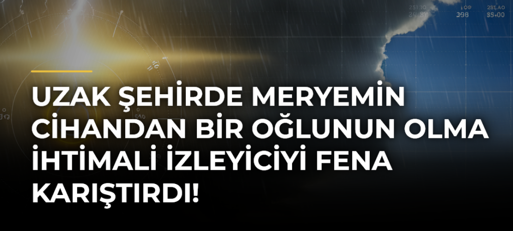 Uzak Şehirde Meryemin Cihandan Bir Oğlunun Olma İhtimali İzleyiciyi Fena Karıştırdı!