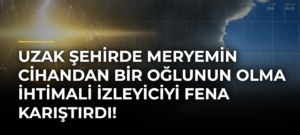 Uzak Şehirde Meryemin Cihandan Bir Oğlunun Olma İhtimali İzleyiciyi Fena Karıştırdı!