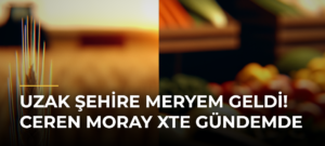 Uzak Şehire Meryem Geldi! Ceren Moray Xte Gündemde