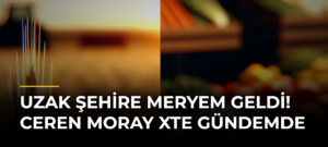 Uzak Şehire Meryem Geldi! Ceren Moray Xte Gündemde