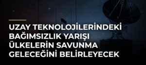 Uzay Teknolojilerindeki Bağımsızlık Yarışı Ülkelerin Savunma Geleceğini Belirleyecek