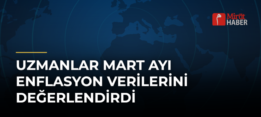 Uzmanlar Mart Ayı Enflasyon Verilerini Değerlendirdi