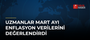 Uzmanlar Mart Ayı Enflasyon Verilerini Değerlendirdi
