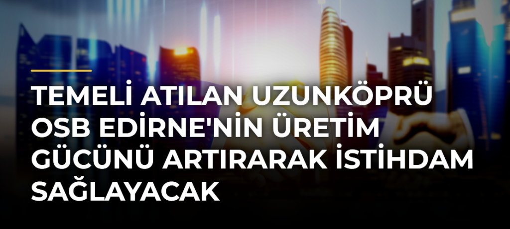Temeli atılan Uzunköprü OSB Edirne’nin üretim gücünü artırarak istihdam sağlayacak