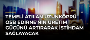 Temeli atılan Uzunköprü OSB Edirne’nin üretim gücünü artırarak istihdam sağlayacak