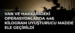 Van ve Hakkarideki operasyonlarda 446 kilogram uyuşturucu madde ele geçirildi