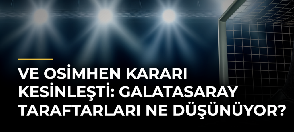 Ve Osimhen kararı kesinleşti: Galatasaray taraftarları ne düşünüyor?