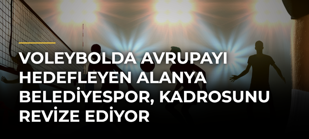 Voleybolda Avrupayı hedefleyen Alanya Belediyespor, kadrosunu revize ediyor