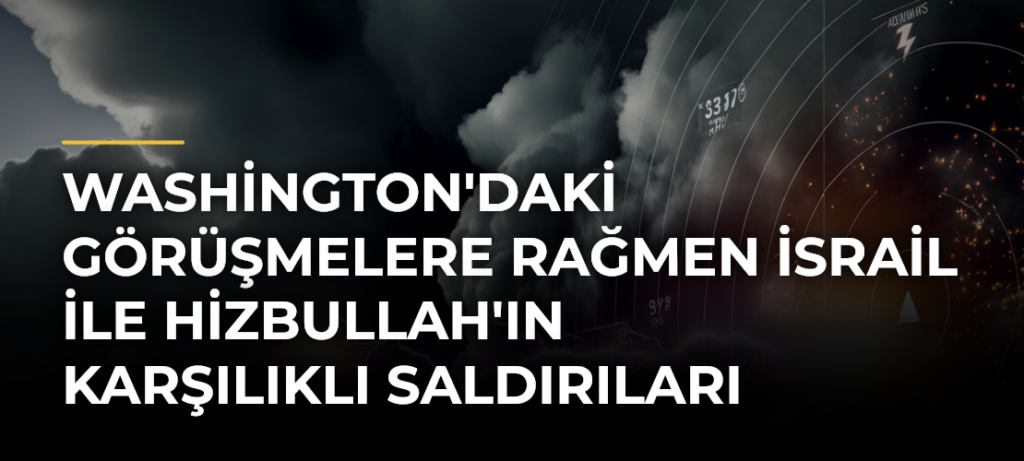 Washington’daki görüşmelere rağmen İsrail ile Hizbullah’ın karşılıklı saldırıları sürüyor