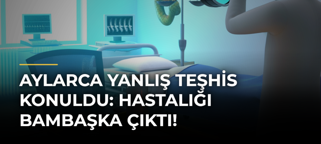 Aylarca Yanlış Teşhis Konuldu: Hastalığı Bambaşka Çıktı!