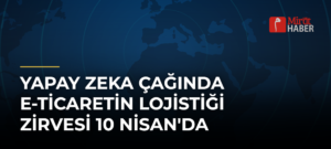 Yapay Zeka Çağında E-Ticaretin Lojistiği Zirvesi 10 Nisan’da