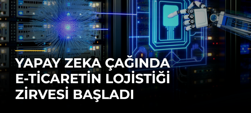 Yapay Zeka Çağında E-Ticaretin Lojistiği Zirvesi Başladı
