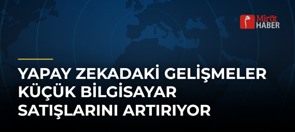 Yapay Zekadaki Gelişmeler Küçük Bilgisayar Satışlarını Artırıyor