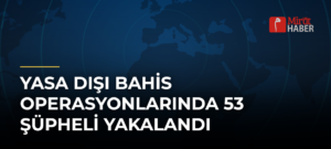 Yasa Dışı Bahis Operasyonlarında 53 Şüpheli Yakalandı