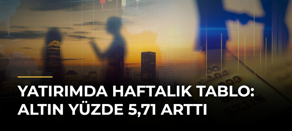 Yatırımda haftalık tablo: Altın yüzde 5,71 arttı