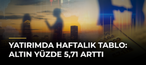Yatırımda haftalık tablo: Altın yüzde 5,71 arttı