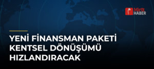 Yeni Finansman Paketi Kentsel Dönüşümü Hızlandıracak