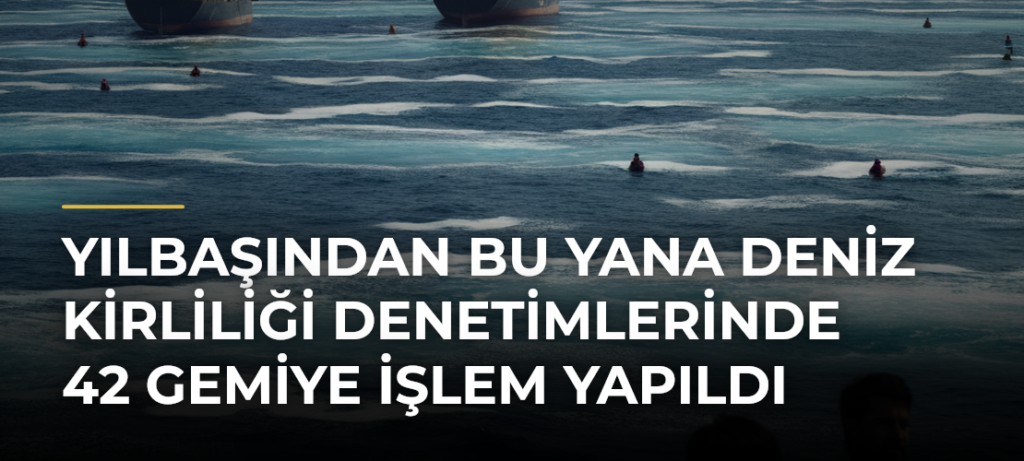 Yılbaşından bu yana deniz kirliliği denetimlerinde 42 gemiye işlem yapıldı