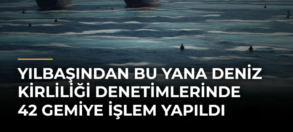 Yılbaşından bu yana deniz kirliliği denetimlerinde 42 gemiye işlem yapıldı