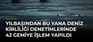 Yılbaşından bu yana deniz kirliliği denetimlerinde 42 gemiye işlem yapıldı