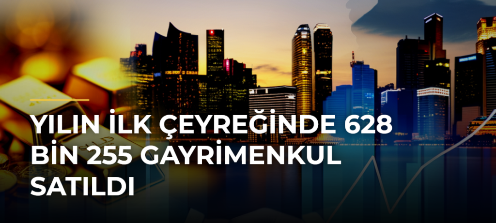 Yılın ilk çeyreğinde 628 bin 255 gayrimenkul satıldı
