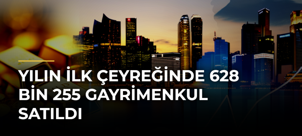 Yılın ilk çeyreğinde 628 bin 255 gayrimenkul satıldı