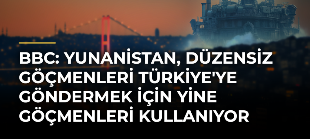 BBC: Yunanistan, düzensiz göçmenleri Türkiye’ye göndermek için yine göçmenleri kullanıyor