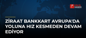 Ziraat Bankkart Avrupa’da Yoluna Hız Kesmeden Devam Ediyor