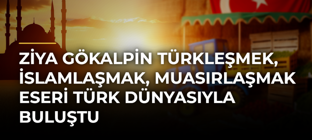 Ziya Gökalpin Türkleşmek, İslamlaşmak, Muasırlaşmak Eseri Türk Dünyasıyla Buluştu