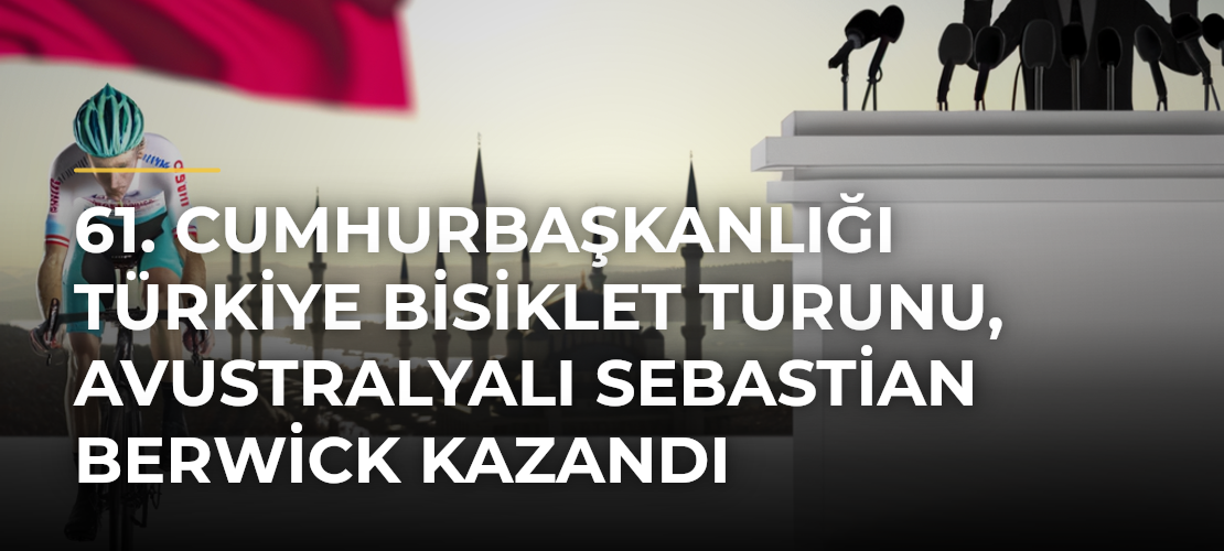 61. Cumhurbaşkanlığı Türkiye Bisiklet Turunu, Avustralyalı Sebastian Berwick kazandı - Mirat Haber