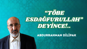 “TÖBE ESDAĞFURULLAH” DEYİNCE!..