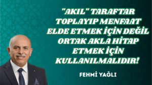 “AKIL” TARAFTAR TOPLAYIP MENFAAT ELDE ETMEK İÇİN DEĞİL ORTAK AKLA HİTAP ETMEK İÇİN KULLANILMALIDIR! 
