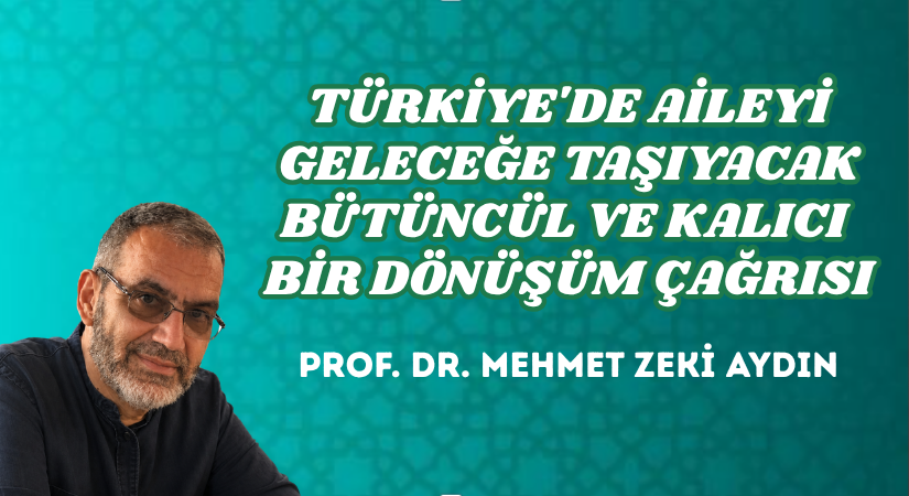 TÜRKİYE’DE AİLEYİ GELECEĞE TAŞIYACAK BÜTÜNCÜL VE KALICI BİR DÖNÜŞÜM ÇAĞRISI