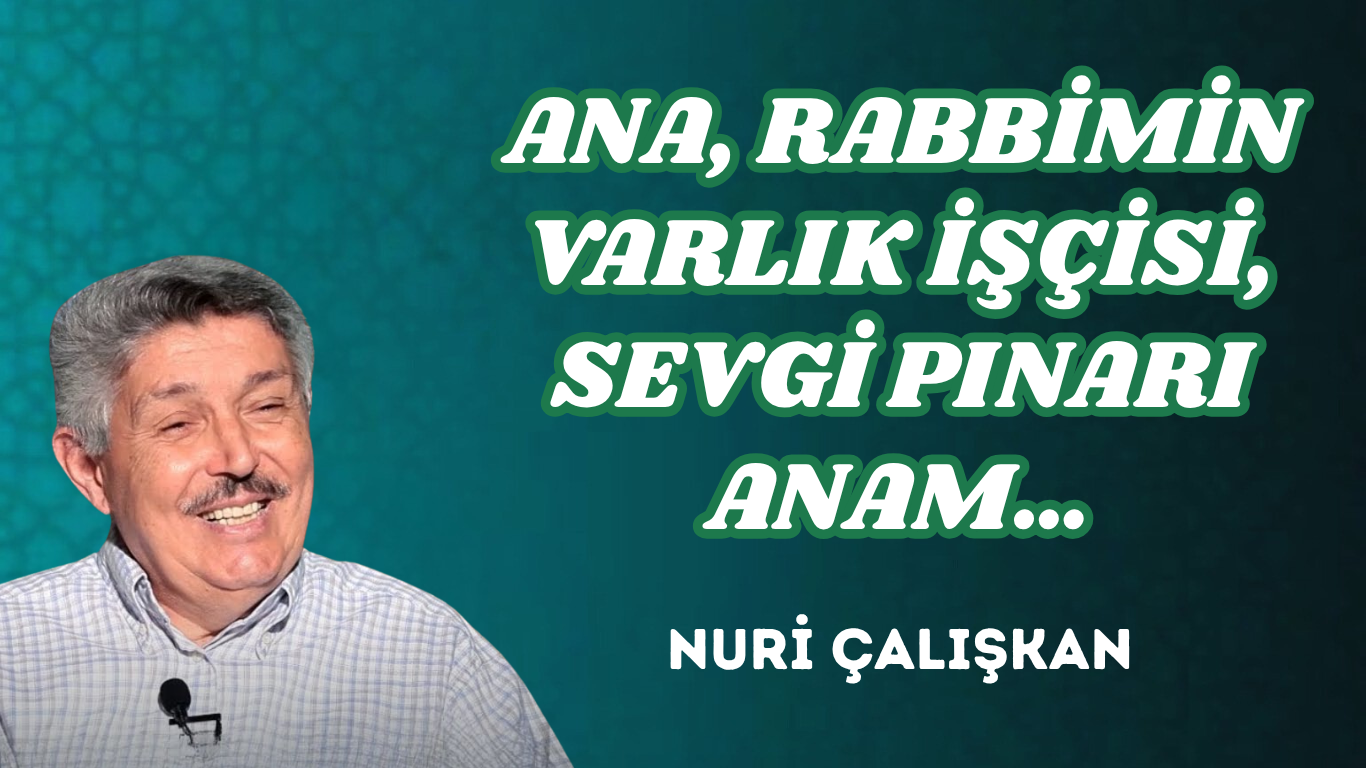 ANA, RABBİMİN VARLIK İŞÇİSİ, SEVGİ PINARI ANAM…