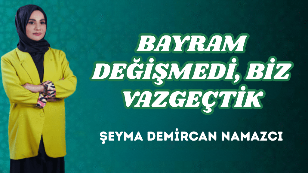 BAYRAM DEĞİŞMEDİ, BİZ VAZGEÇTİK