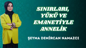 SINIRLARI, YÜKÜ VE EMANETİYLE ANNELİK