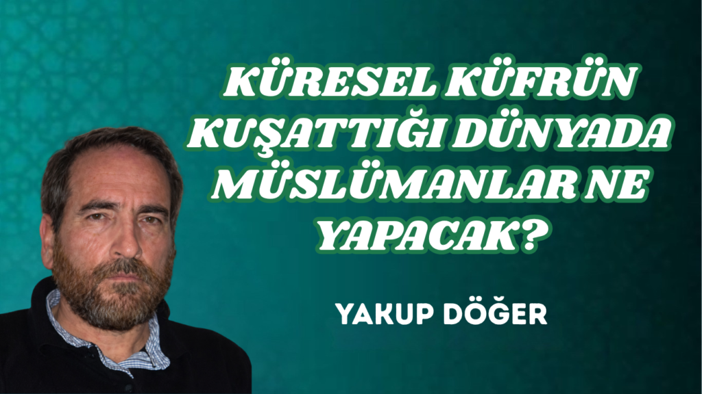 KÜRESEL KÜFRÜN KUŞATTIĞI DÜNYADA MÜSLÜMANLAR NE YAPACAK?