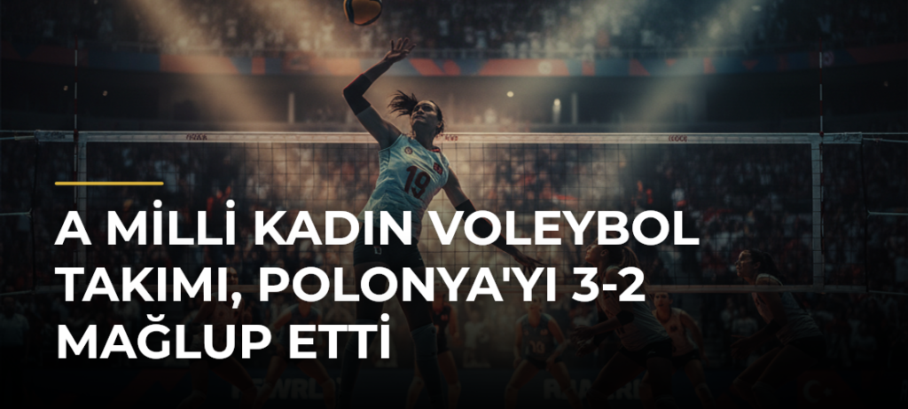 A Milli Kadın Voleybol Takımı, Polonya’yı 3-2 Mağlup Etti