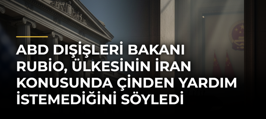 ABD Dışişleri Bakanı Rubio, ülkesinin İran konusunda Çinden yardım istemediğini söyledi