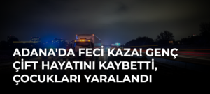 Adana’da Feci Kaza! Genç Çift Hayatını Kaybetti, Çocukları Yaralandı