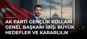 AK Parti Gençlik Kolları Genel Başkanı İbiş: Büyük Hedefler ve Kararlılık
