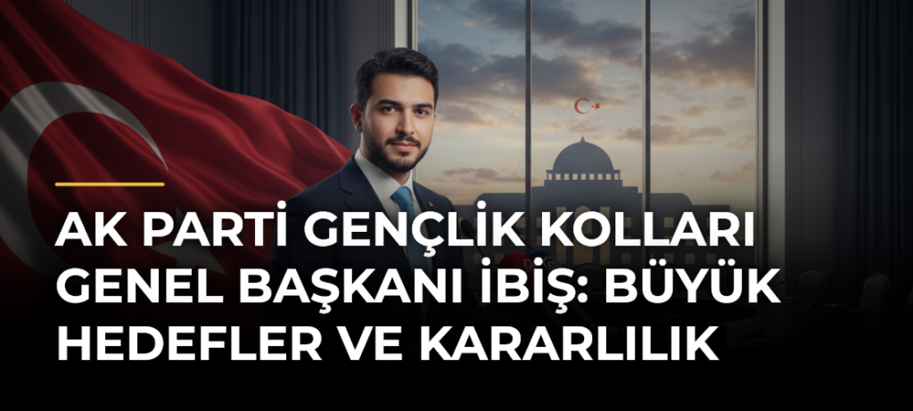AK Parti Gençlik Kolları Genel Başkanı İbiş: Büyük Hedefler ve Kararlılık