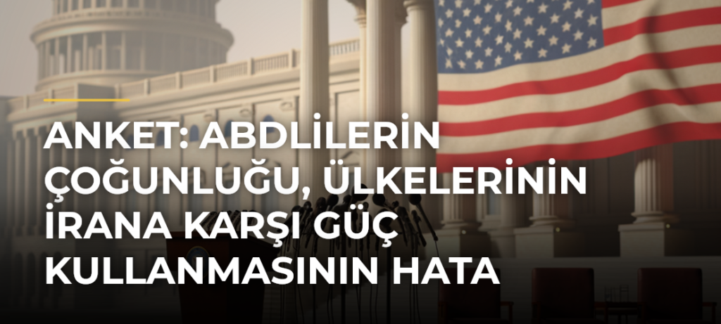 Anket: ABDlilerin Çoğunluğu, Ülkelerinin İrana Karşı Güç Kullanmasının Hata Olduğunu Düşünüyor