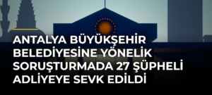 Antalya Büyükşehir Belediyesine yönelik soruşturmada 27 şüpheli adliyeye sevk edildi