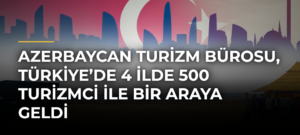 Azerbaycan Turizm Bürosu, Türkiye’de 4 ilde 500 turizmci ile bir araya geldi